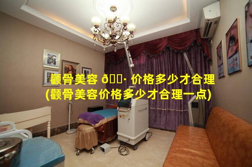 颧骨美容 🌷 价格多少才合理(颧骨美容价格多少才合理一点)